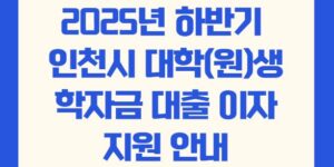 2025년 하반기 인천시 대학(원)생 학자금대출 이자지원 안내
